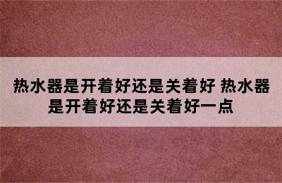 热水器是开着好还是关着好 热水器是开着好还是关着好一点